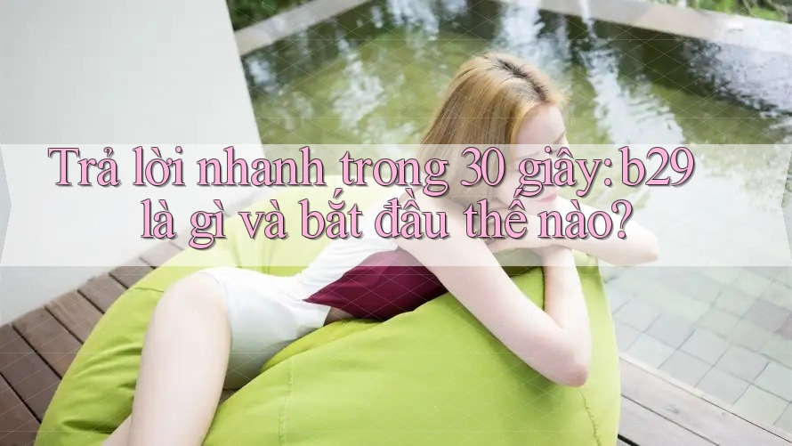 Trả lời nhanh trong 30 giây: b29 là gì và bắt đầu thế nào?