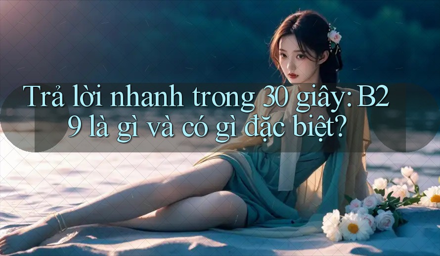 Trả lời nhanh trong 30 giây: b29 là gì và có gì đặc biệt? Trả lời nhanh trong 30 giây: b29 là gì và có gì đặc biệt?