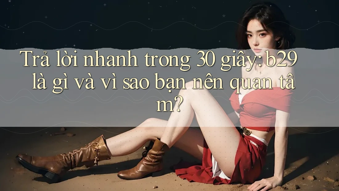 Trả lời nhanh trong 30 giây: b29 là gì và vì sao bạn nên quan tâm?