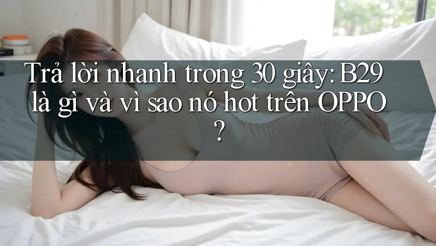 Trả lời nhanh trong 30 giây: B29 là gì và vì sao nó hot trên OPPO? Trả lời nhanh trong 30 giây: B29 là gì và vì sao nó hot trên OPPO?