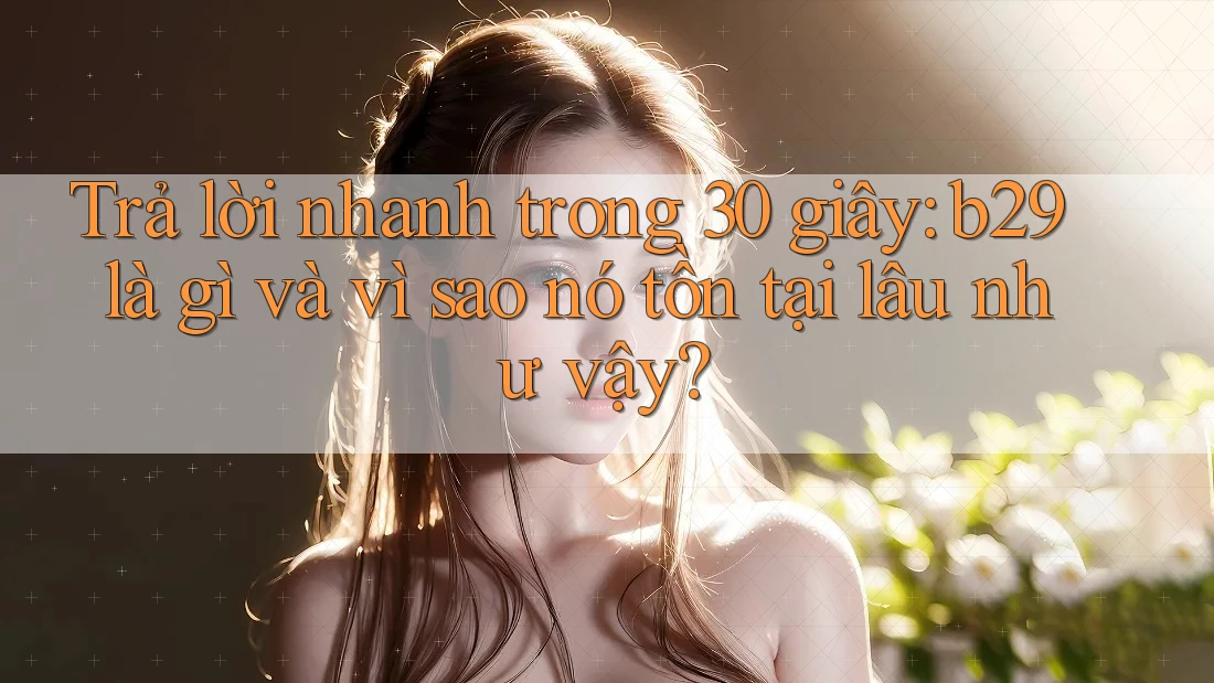 Trả lời nhanh trong 30 giây: b29 là gì và vì sao nó tồn tại lâu như vậy? Trả lời nhanh trong 30 giây: b29 là gì và vì sao nó tồn tại lâu như vậy?