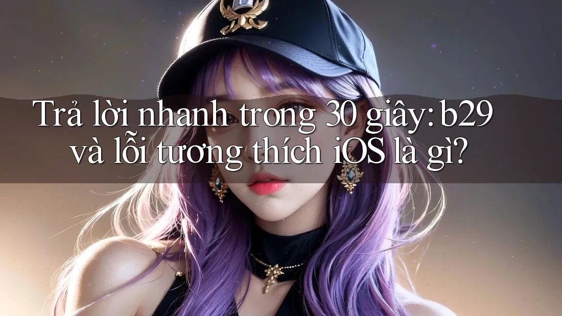 Trả lời nhanh trong 30 giây: b29 và lỗi tương thích iOS là gì? Trả lời nhanh trong 30 giây: b29 và lỗi tương thích iOS là gì?