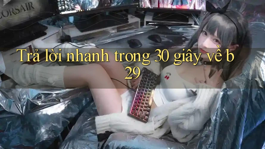 Trả lời nhanh trong 30 giây về b29 Trả lời nhanh trong 30 giây về b29