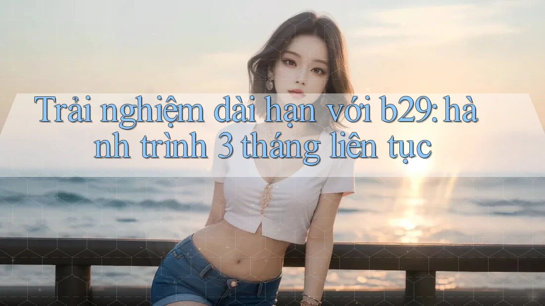 Trải nghiệm dài hạn với b29: hành trình 3 tháng liên tục