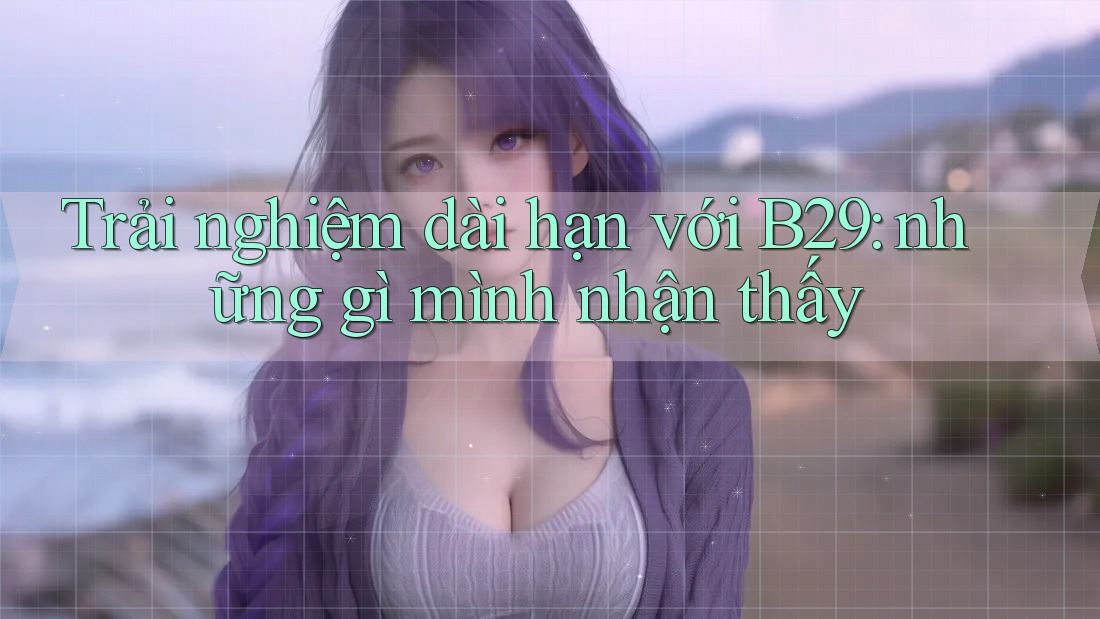 Trải nghiệm dài hạn với B29: những gì mình nhận thấy Trải nghiệm dài hạn với B29: những gì mình nhận thấy