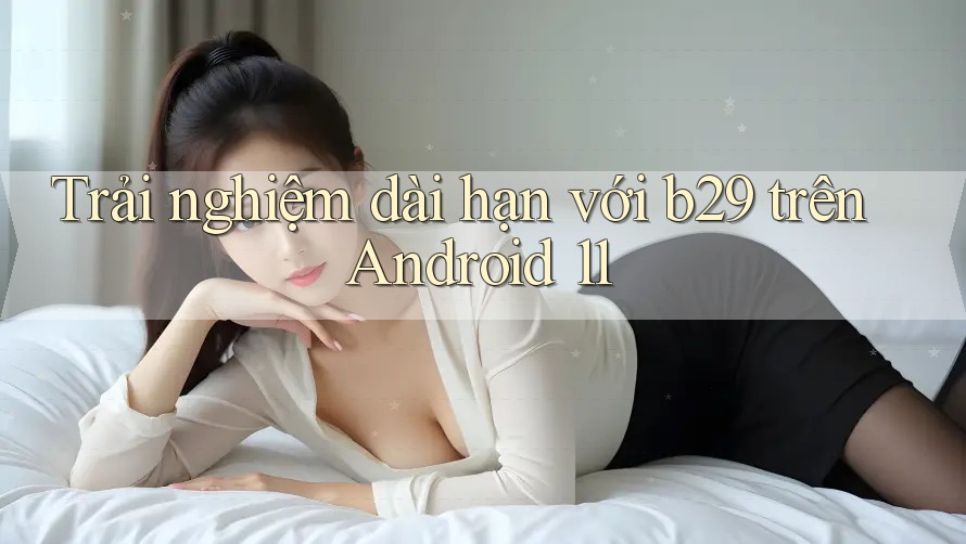 Trải nghiệm dài hạn với b29 trên Android 11 Trải nghiệm dài hạn với b29 trên Android 11