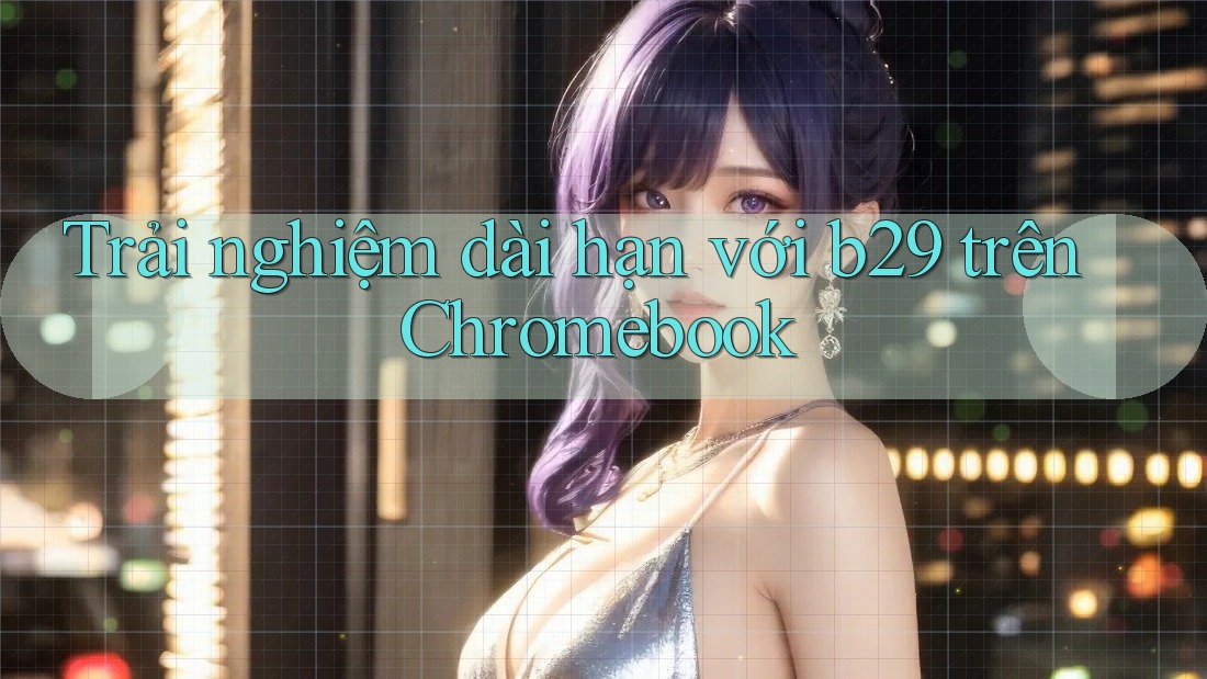 Trải nghiệm dài hạn với b29 trên Chromebook Trải nghiệm dài hạn với b29 trên Chromebook