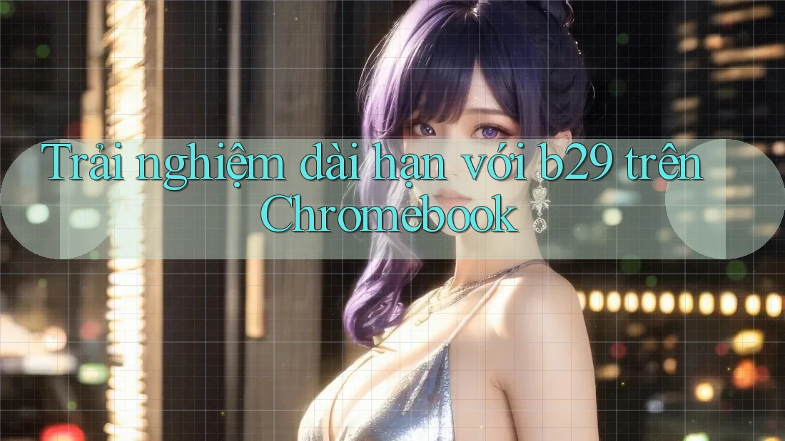 Trải nghiệm dài hạn với b29 trên Chromebook