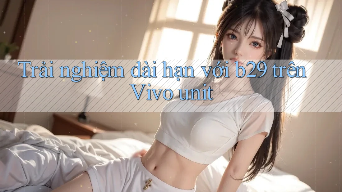 Trải nghiệm dài hạn với b29 trên Vivo unit Trải nghiệm dài hạn với b29 trên Vivo unit