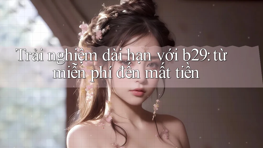 Trải nghiệm dài hạn với b29: từ miễn phí đến mất tiền