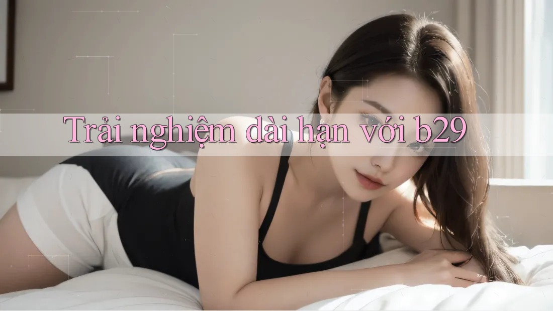 Trải nghiệm dài hạn với b29