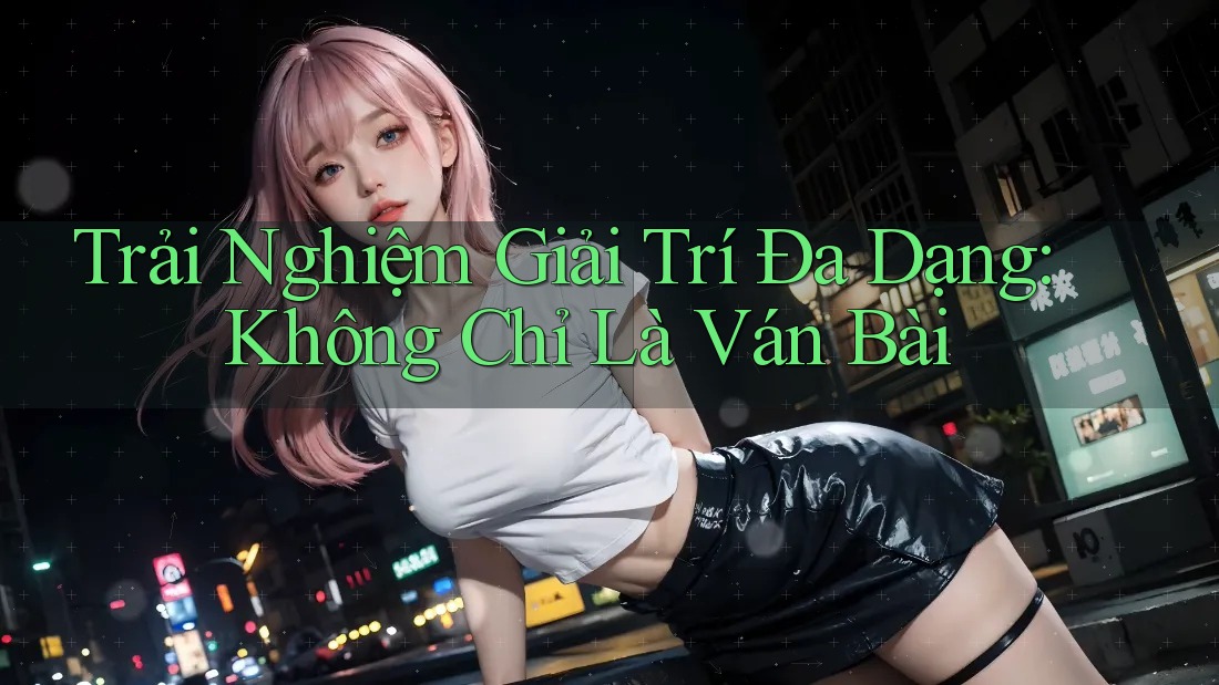 Trải Nghiệm Giải Trí Đa Dạng: Không Chỉ Là Ván Bài