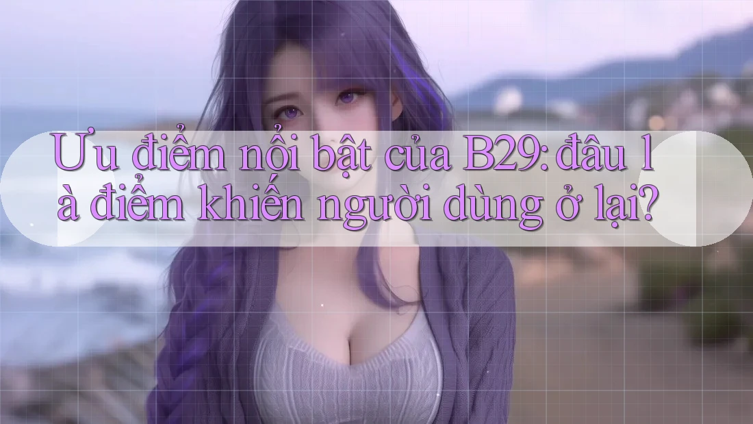 Ưu điểm nổi bật của B29: đâu là điểm khiến người dùng ở lại? Ưu điểm nổi bật của B29: đâu là điểm khiến người dùng ở lại?