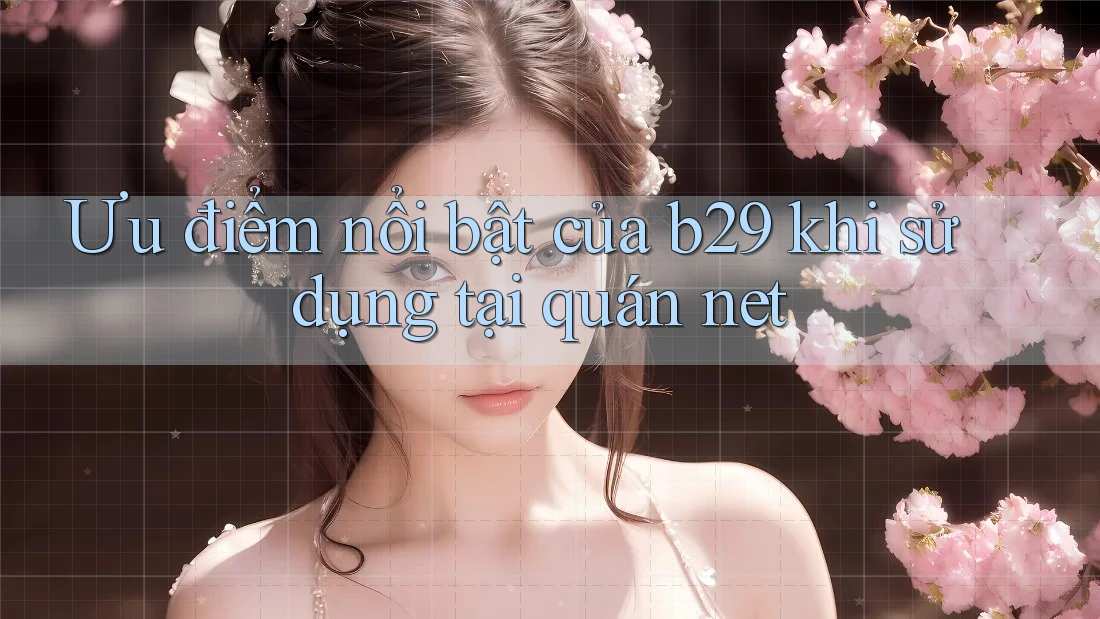 Ưu điểm nổi bật của b29 khi sử dụng tại quán net Ưu điểm nổi bật của b29 khi sử dụng tại quán net