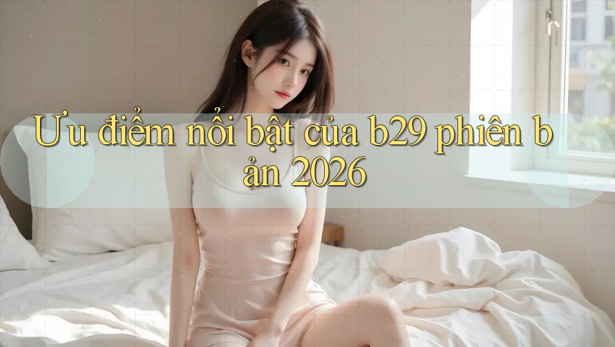 Ưu điểm nổi bật của b29 phiên bản 2026
