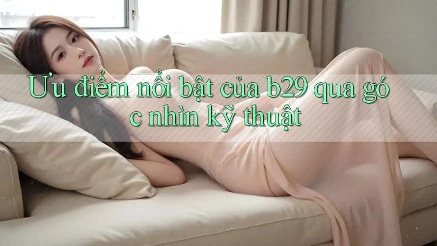 Ưu điểm nổi bật của b29 qua góc nhìn kỹ thuật