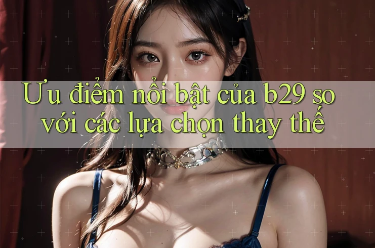 Ưu điểm nổi bật của b29 so với các lựa chọn thay thế