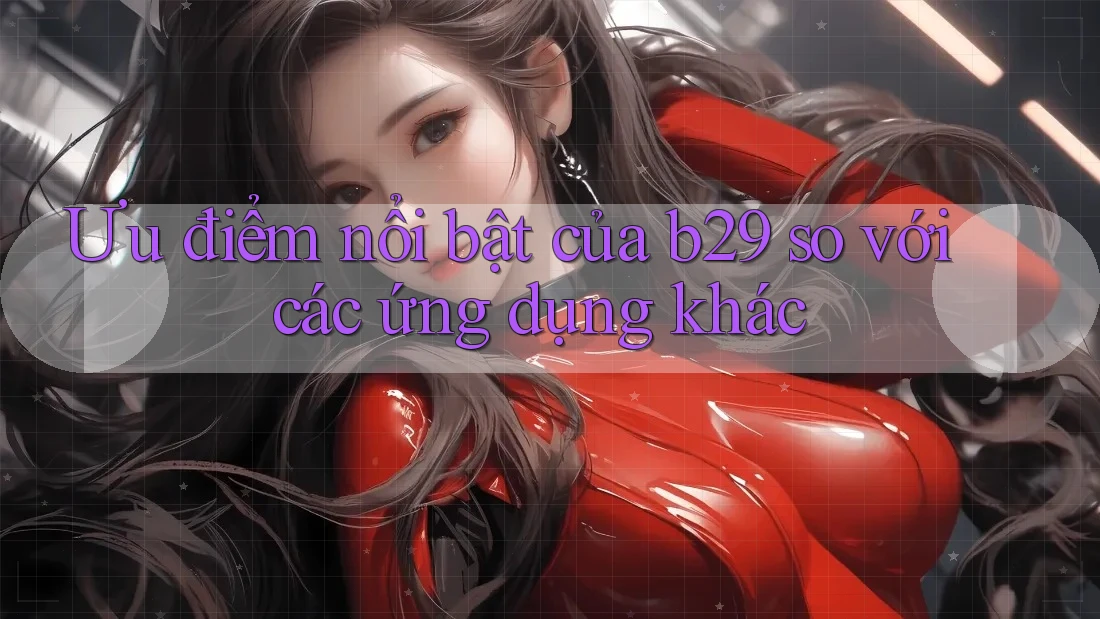 Ưu điểm nổi bật của b29 so với các ứng dụng khác