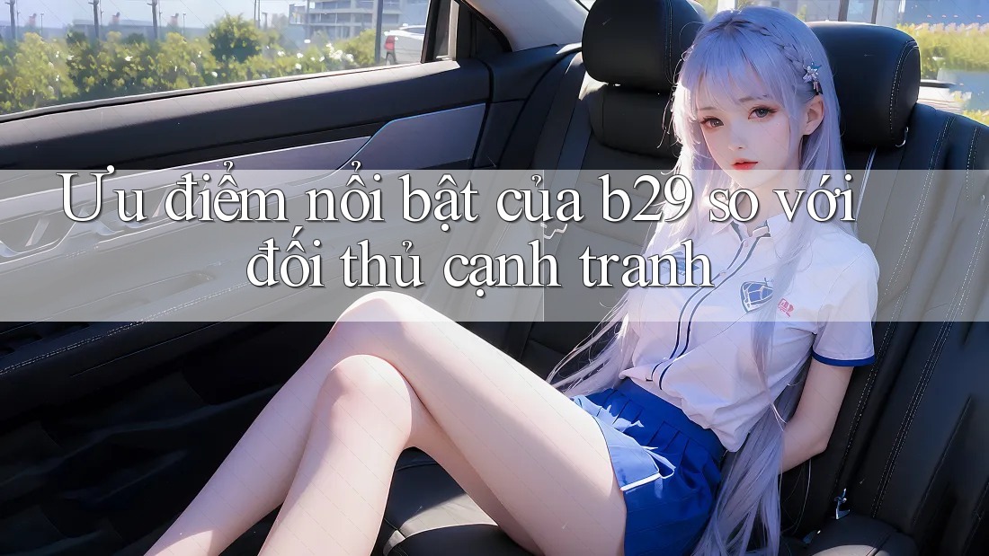 Ưu điểm nổi bật của b29 so với đối thủ cạnh tranh