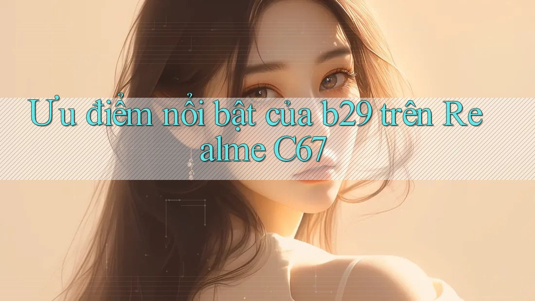 Ưu điểm nổi bật của b29 trên Realme C67 Ưu điểm nổi bật của b29 trên Realme C67