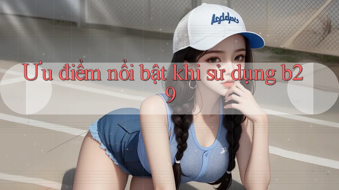 Ưu điểm nổi bật khi sử dụng b29