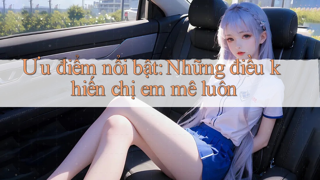 Ưu điểm nổi bật: Những điều khiến chị em mê luôn Ưu điểm nổi bật: Những điều khiến chị em mê luôn