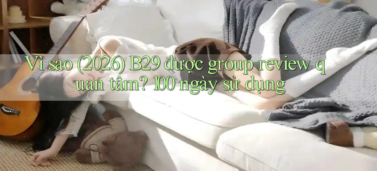 Vì sao (2026) B29 được group review quan tâm 100 ngày sử dụng