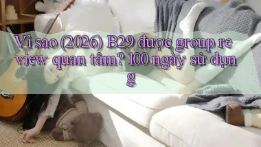 Vì sao (2026) B29 được group review quan tâm 100 ngày sử dụng