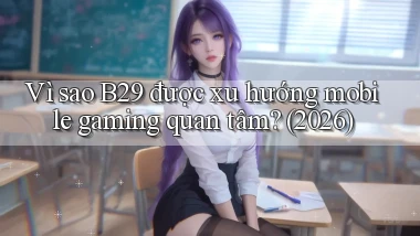 Vì sao B29 được xu hướng mobile gaming quan tâm (2026)