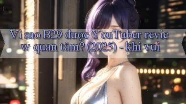 Vì sao B29 được YouTuber review quan tâm (2025)   khi vui