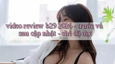video review b29 2026   trước và sau cập nhật   chế độ dọc