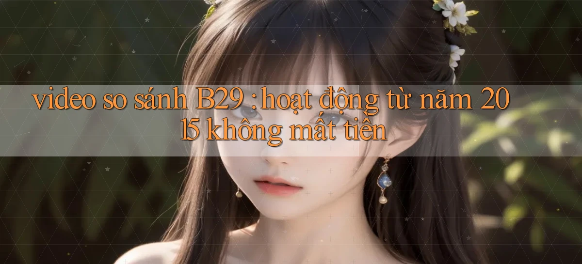 video so sánh B29 hoạt động từ năm 2015 không mất tiền