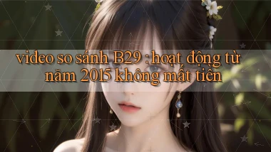 video so sánh B29 hoạt động từ năm 2015 không mất tiền