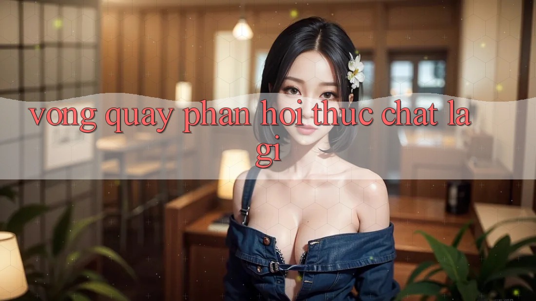 “Vòng Quay Phản Hồi” Thực Chất Là Gì?