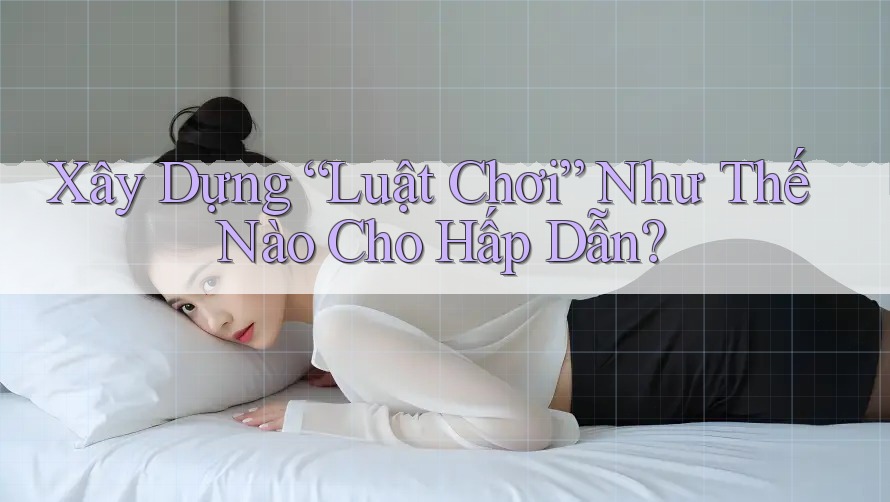 Xây Dựng “Luật Chơi” Như Thế Nào Cho Hấp Dẫn? Xây Dựng “Luật Chơi” Như Thế Nào Cho Hấp Dẫn?